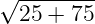 √ --------
25 + 75