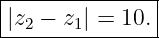 |--------------|
||z2 − z1| = 10.|
----------------
