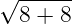 √ -----
8 + 8
