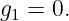 g  = 0.
 1
