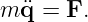 m ¨q =  F.
