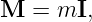 M  =  mI,

