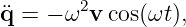        2
¨q = − ω v cos(ωt),
