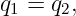 q1 = q2,
