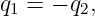 q1 = − q2,
