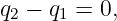 q2 − q1 = 0,
