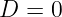 D =  0  