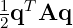 1 T
2q Aq  