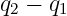 q2 − q1   