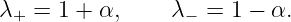 λ+ = 1 + α,     λ− =  1 − α.

