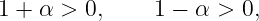 1 + α > 0,     1 − α > 0,
