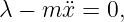 λ − m ¨x = 0,
