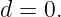d = 0.
