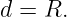 d =  R.
