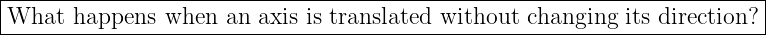 |------------------------------------------------------------------------|
|What  happens  when  an axis is translated without changing its direction?|
--------------------------------------------------------------------------
