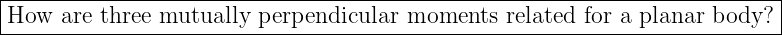 |--------------------------------------------------------------------------|
-How--are-three mutually-perpendicular-moments---related-for-a planar-body?-|

