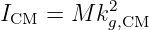            2
ICM  = M  kg,CM
