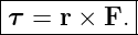 |----------|
τ =  r × F.|
------------
