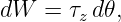 dW  = τz d𝜃,
