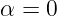 α = 0
