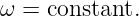 ω = constant.
