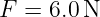 F =  6.0 N
