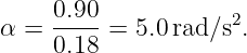     0.90            2
α = ---- =  5.0 rad∕s .
    0.18
