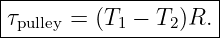 |--------------------|
|τpulley = (T1 − T2)R. |
---------------------
                                                                                         
                                                                                         
