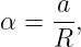      a
α =  --,
     R
