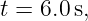 t = 6.0s,
