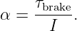 α =  τbrake.
       I
