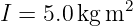 I = 5.0 kgm2
