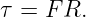 τ =  FR.
