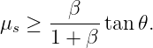         β
μs ≥  ------tan 𝜃.
      1 + β
