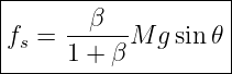 |-------------------|
|      β            |
fs = ------M g sin 𝜃 |
-----1-+-β-----------
