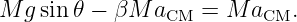 M  gsin𝜃 − βM  aCM  = M aCM.
