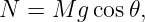 N =  M g cos𝜃,
