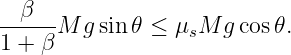 --β--M  gsin𝜃 ≤ μ  M g cos𝜃.
1 + β             s
