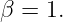 β = 1.

