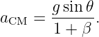        gsin-𝜃
aCM =  1 + β .
