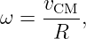      vCM
ω =  ----,
      R

