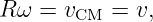 R ω = v    = v,
       CM
