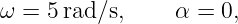 ω =  5rad∕s,     α = 0,
