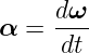      dω
α =  ---
     dt
