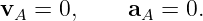 v  = 0,     a  =  0.
 A           A
