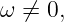 ω  ⁄= 0,
                                                                                         
                                                                                         

