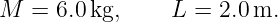 M  =  6.0 kg,     L = 2.0m.
