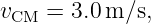 v    = 3.0m ∕s,
 CM
