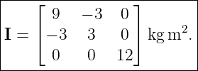 |--------------------------|
|    ⌊ 9   − 3   0⌋        |
|    ⌈            ⌉      2 |
|I =  − 3   3    0  kg m  .|
-------0----0---12---------|
