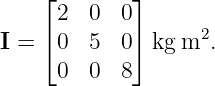     ⌊        ⌋
      2  0  0
I = ⌈ 0  5  0⌉ kg m2.
      0  0  8
